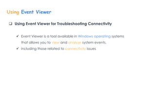 Using Event Viewer
 Using Event Viewer for Troubleshooting Connectivity
 Event Viewer is a tool available in Windows operating systems
that allows you to view and analyze system events.
 including those related to connectivity issues
 