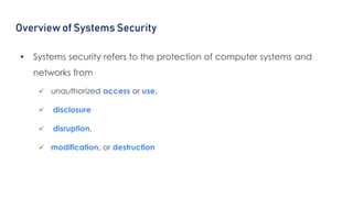 Overview of Systems Security
 Systems security refers to the protection of computer systems and
networks from
 unauthorized access or use,
 disclosure
 disruption,
 modification, or destruction
 
