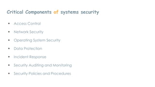 Critical Components of systems security
 Access Control
 Network Security
 Operating System Security
 Data Protection
 Incident Response
 Security Auditing and Monitoring
 Security Policies and Procedures
 