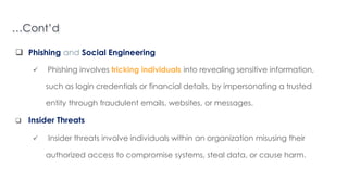 …Cont’d
 Phishing and Social Engineering
 Phishing involves tricking individuals into revealing sensitive information,
such as login credentials or financial details, by impersonating a trusted
entity through fraudulent emails, websites, or messages.
 Insider Threats
 Insider threats involve individuals within an organization misusing their
authorized access to compromise systems, steal data, or cause harm.
Introduction to Linux
 