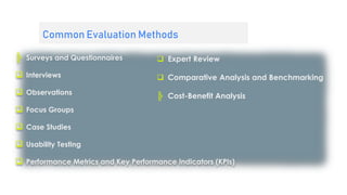 Common Evaluation Methods
╠ Surveys and Questionnaires
 Interviews
 Observations
 Focus Groups
 Case Studies
 Usability Testing
 Performance Metrics and Key Performance Indicators (KPIs)
 Expert Review
 Comparative Analysis and Benchmarking
╠ Cost-Benefit Analysis
 