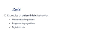 …Cont’d
 Examples of deterministic behavior:
 Mathematical equations
 Programming algorithms
 Digital circuits
 