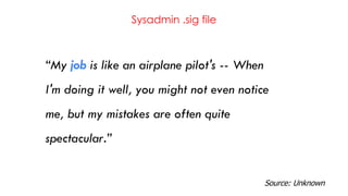 Sysadmin .sig file
“My job is like an airplane pilot's -- When
I'm doing it well, you might not even notice
me, but my mistakes are often quite
spectacular.”
Source: Unknown
 