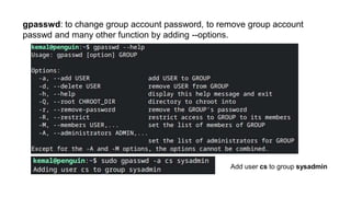 gpasswd: to change group account password, to remove group account
passwd and many other function by adding --options.
Add user cs to group sysadmin
 