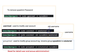 To remove sysadmin Password
groupmod : used to modify group account eg. rename group sysadmin to cstutorial
usermod : used to modify user account
Read for detail user and group administration!
old username
username
 