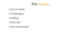 The Good…
❏Lots of variety
❏Challenging
❏Fulfilling
❏Pays well
❏Very employable
 
