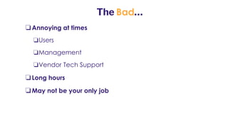 The Bad…
❏Annoying at times
❏Users
❏Management
❏Vendor Tech Support
❏Long hours
❏May not be your only job
 
