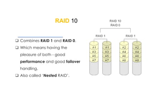RAID 10
 Combines RAID 1 and RAID 0.
 Which means having the
pleasure of both - good
performance and good failover
handling.
 Also called ‘Nested RAID’.
 