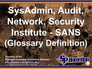 SPHomeRun.com


     SysAdmin, Audit,
     Network, Security
      Institute - SANS
 (Glossary Definition)
  Courtesy of the
  Managed Computer Consulting Glossary
  http://glossary.sphomerun.com
  Creative Commons Image Source: Flickr Official GDC
 