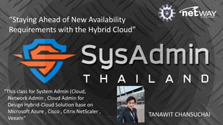 “Staying Ahead of New Availability
Requirements with the Hybrid Cloud”
TANAWIT CHANSUCHAI
”This class for System Admin (Cloud,
Network Admin , Cloud Admin for
Design Hybrid-Cloud Solution base on
Microsoft Azure , Cisco , Citrix NetScaler ,
Veeam”
 
