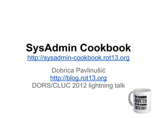 SysAdmin Cookbook
http://sysadmin-cookbook.rot13.org
     Dobrica Pavlinušić
     http://blog.rot13.org
 DORS/CLUC 2012 lightning talk
 