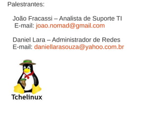 Palestrantes:

 João Fracassi – Analista de Suporte TI
  E-mail: joao.nomad@gmail.com

 Daniel Lara – Administrador de Redes
 E-mail: daniellarasouza@yahoo.com.br
 