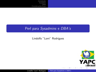Introdu¸˜o
                       ca
                  Sysadmin
                      DBA
       Considera¸˜es ﬁnais
                 co




Perl para Sysadmins e DBA’s

       Lindolfo ”Lorn” Rodrigues




 Lindolfo ”Lorn” Rodrigues   Perl para Sysadmins e DBA’s
 