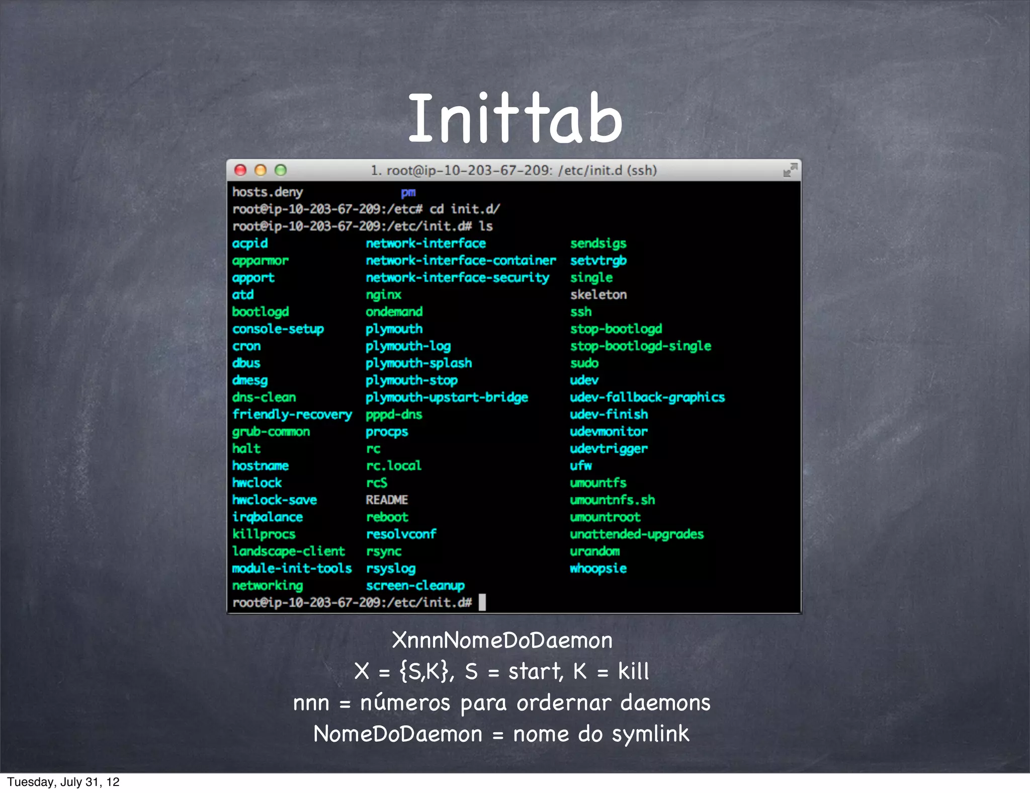 Inittab




                               XnnnNomeDoDaemon
                            X = {S,K}, S = start, K = kill
                       nnn = números para ordernar daemons
                         NomeDoDaemon = nome do symlink
Tuesday, July 31, 12
 