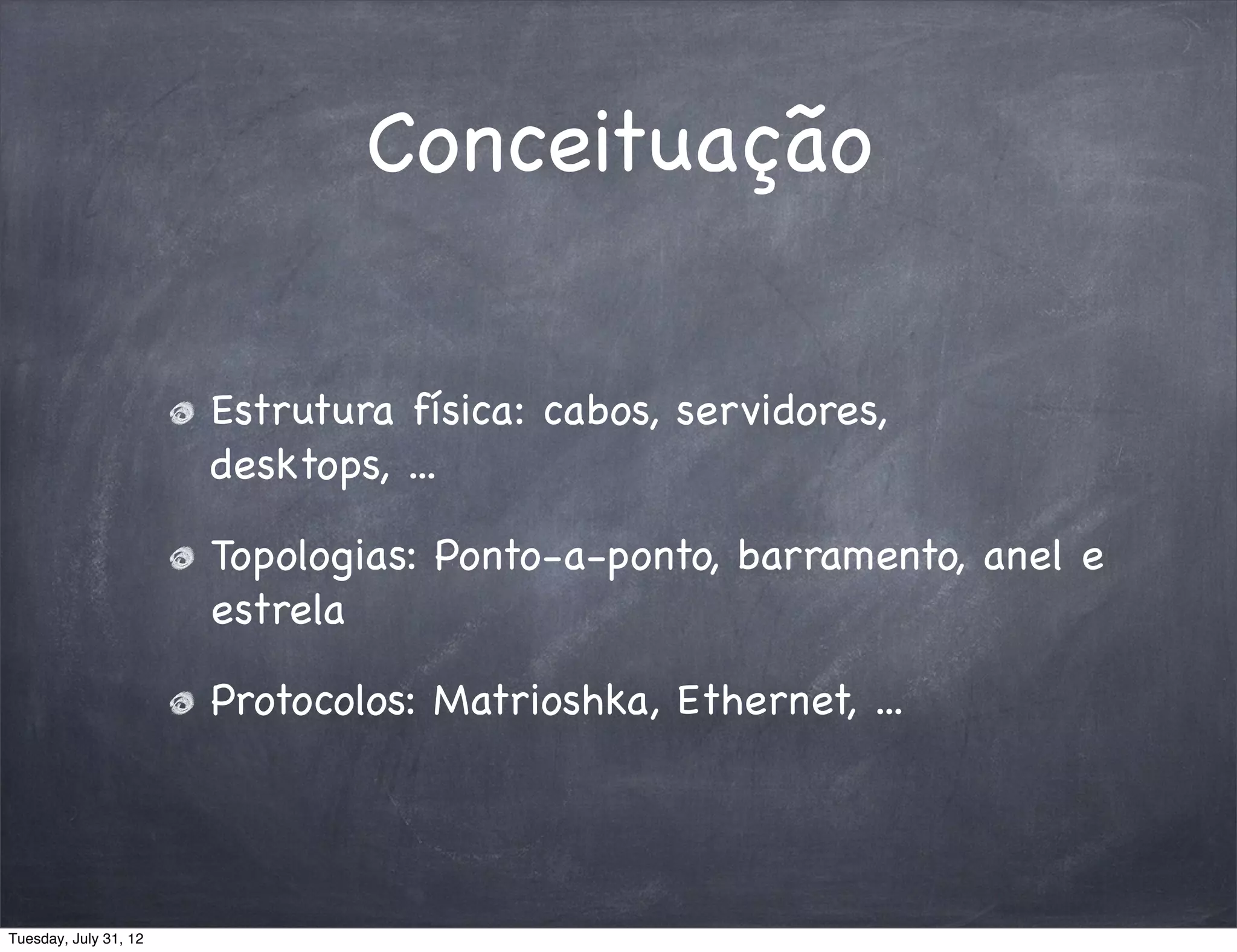 Conceituação

                       Estrutura física: cabos, servidores,
                       desktops, ...

                       Topologias: Ponto-a-ponto, barramento, anel e
                       estrela

                       Protocolos: Matrioshka, Ethernet, ...




Tuesday, July 31, 12
 