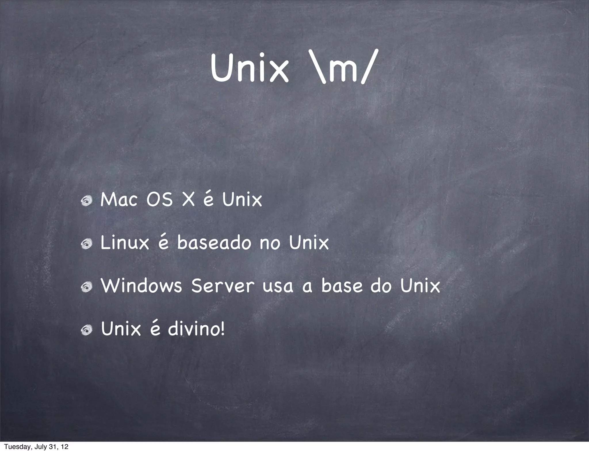 Unix m/


                       Mac OS X é Unix

                       Linux é baseado no Unix

                       Windows Server usa a base do Unix

                       Unix é divino!




Tuesday, July 31, 12
 