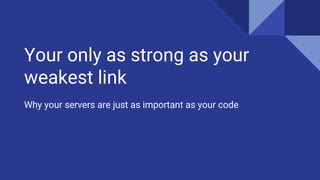 Your only as strong as your
weakest link
Why your servers are just as important as your code
 
