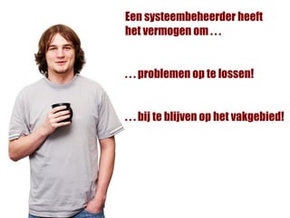 Een systeembeheerder heeft
het vermogen om . . .


. . . problemen op te lossen!


. . . bij te blijven op het vakgebied!
 