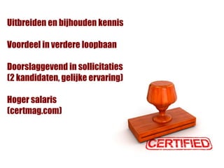 Uitbreiden en bijhouden kennis

Voordeel in verdere loopbaan

Doorslaggevend in sollicitaties
(2 kandidaten, gelijke ervaring)

Hoger salaris
(certmag.com)
 