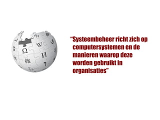 “Systeembeheer richt zich op
 computersystemen en de
 manieren waarop deze
 worden gebruikt in
 organisaties”
 