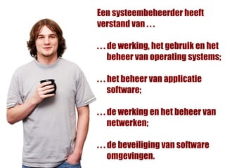 Een systeembeheerder heeft
verstand van . . .

. . . de werking, het gebruik en het
      beheer van operating systems;

. . . het beheer van applicatie
      software;

. . . de werking en het beheer van
      netwerken;

. . . de beveiliging van software
      omgevingen.
 