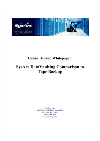 Online Backup Whitepaper:

SysArc DataVaulting Comparison to
          Tape Backup




                    SysArc, Inc.
          11300 Rockville Pike, Suite 1215
               Rockville, MD 20852
                  (800) 699-0925
                 www.SysArc.com
 