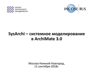 SysArchi – системное моделирование
в ArchiMate 3.0
Москва-Нижний Новгород,
11 сентября 2018г.
 