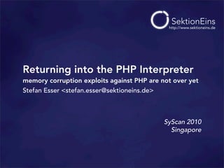 http://www.sektioneins.de




Returning into the PHP Interpreter
memory corruption exploits against PHP are not over yet
Stefan Esser <stefan.esser@sektioneins.de>



                                            SyScan 2010
                                              Singapore
 
