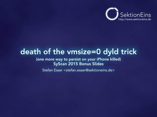 death of the vmsize=0 dyld trick
(one more way to persist on your iPhone killed)
SyScan 2015 Bonus Slides
Stefan Esser <stefan.esser@sektioneins.de>
http://www.sektioneins.de
 