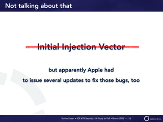 Stefan Esser • iOS 678 Security - A Study In Fail • March 2015 • 
Not talking about that
Initial Injection Vector
but apparently Apple had
to issue several updates to ﬁx those bugs, too
10
 