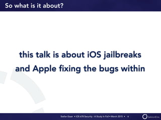 Stefan Esser • iOS 678 Security - A Study In Fail • March 2015 • 
So what is it about?
this talk is about iOS jailbreaks
and Apple ﬁxing the bugs within
4
 