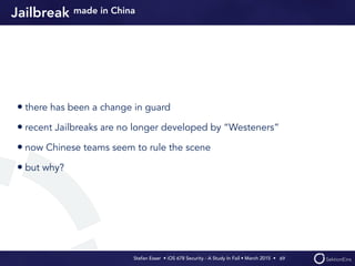 Stefan Esser • iOS 678 Security - A Study In Fail • March 2015 • 
Jailbreak made in China
• there has been a change in guard
• recent Jailbreaks are no longer developed by “Westeners”
• now Chinese teams seem to rule the scene
• but why?
69
 