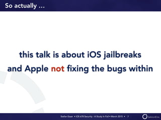 Stefan Esser • iOS 678 Security - A Study In Fail • March 2015 • 
So actually …
this talk is about iOS jailbreaks
and Apple not ﬁxing the bugs within
7
 