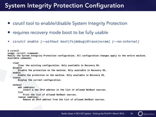 Stefan Esser • OS X El Capitan - Sinking the SH/IP • March 2016
System Integrity Protection Conﬁguration
• csrutil tool to...