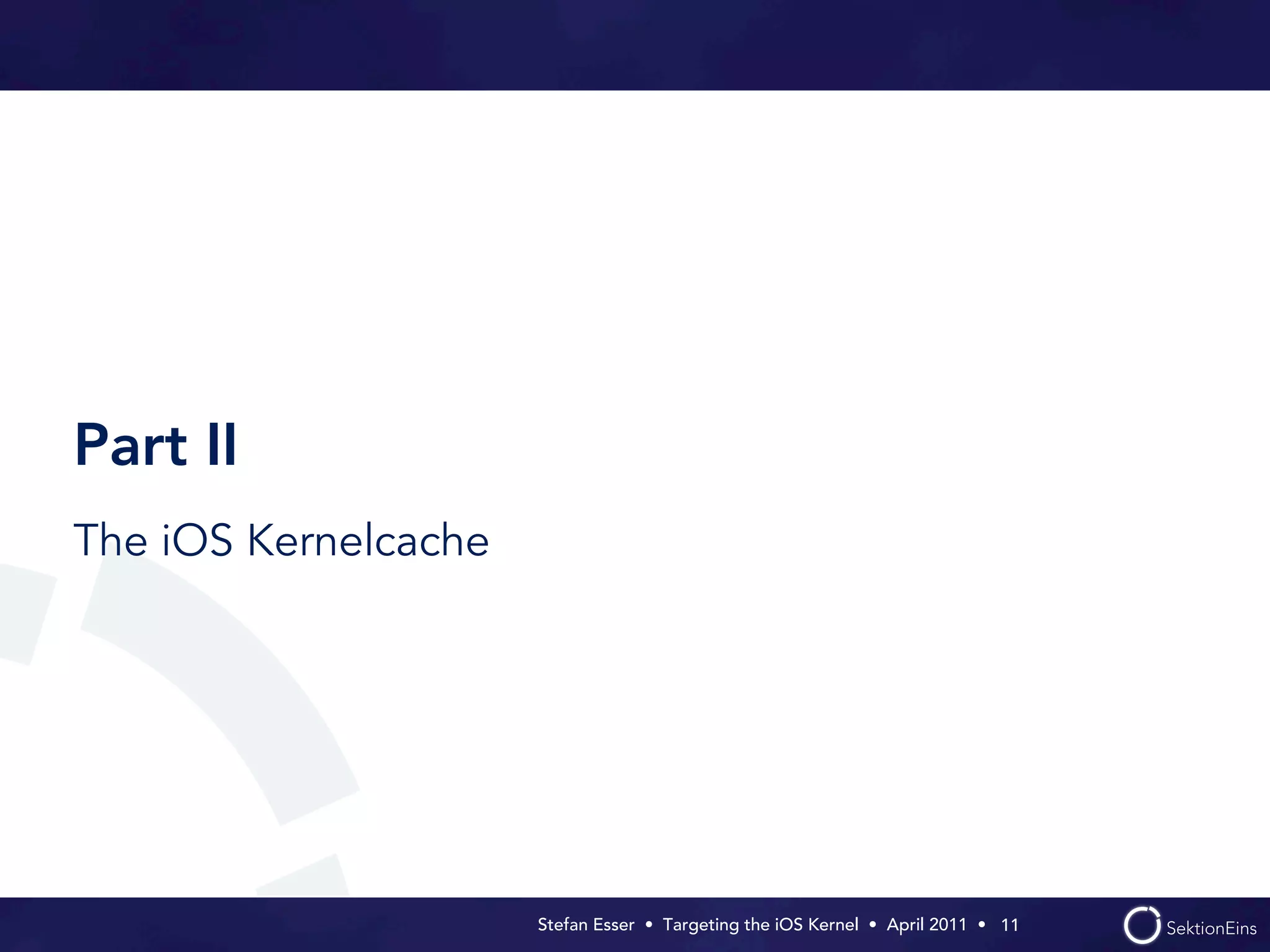 Part II
The iOS Kernelcache




                      Stefan Esser • Targeting the iOS Kernel •  April 2011 •  11
 