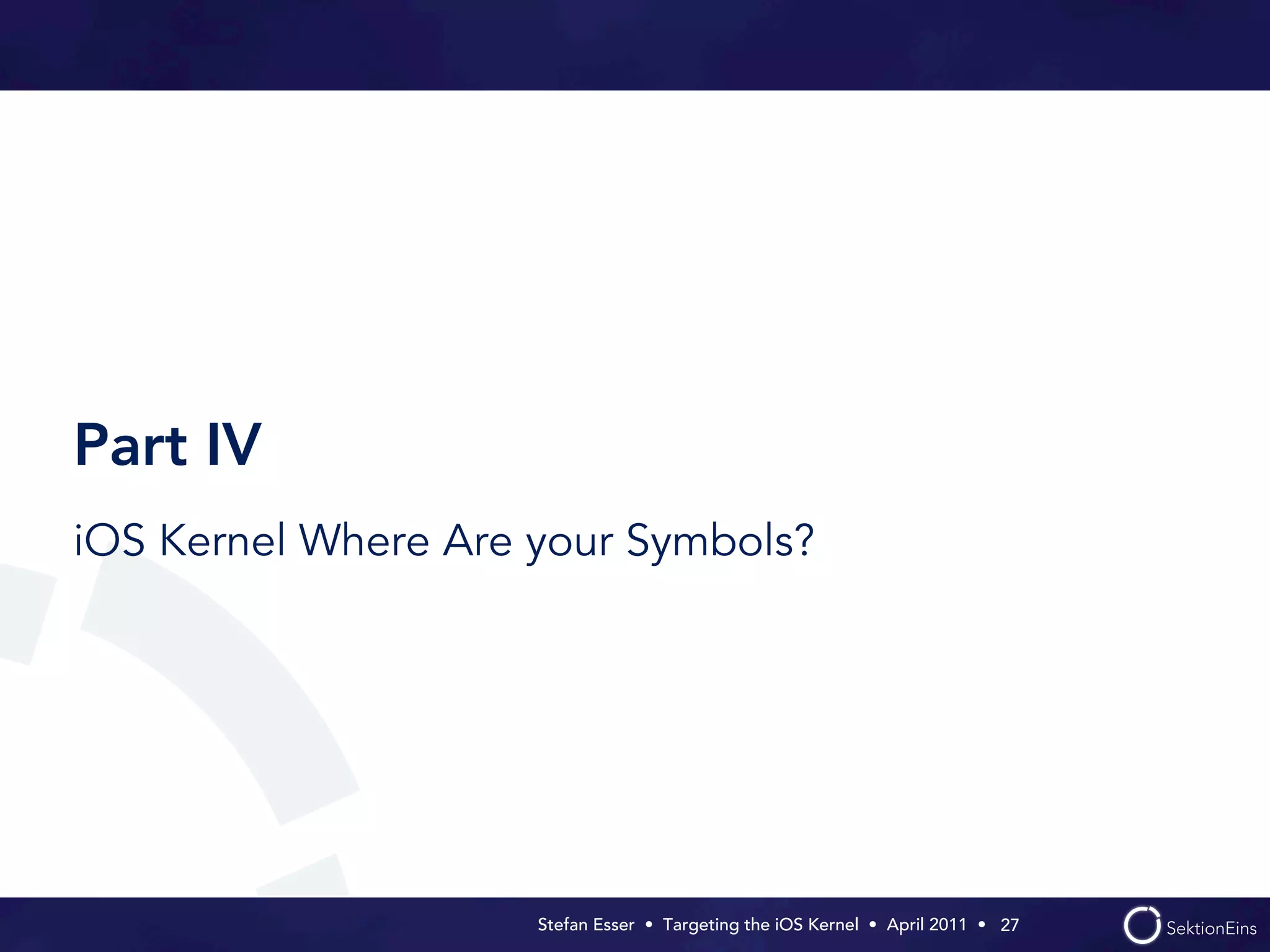 Part IV
iOS Kernel Where Are your Symbols?




                     Stefan Esser • Targeting the iOS Kernel •  April 2011 •  27
 