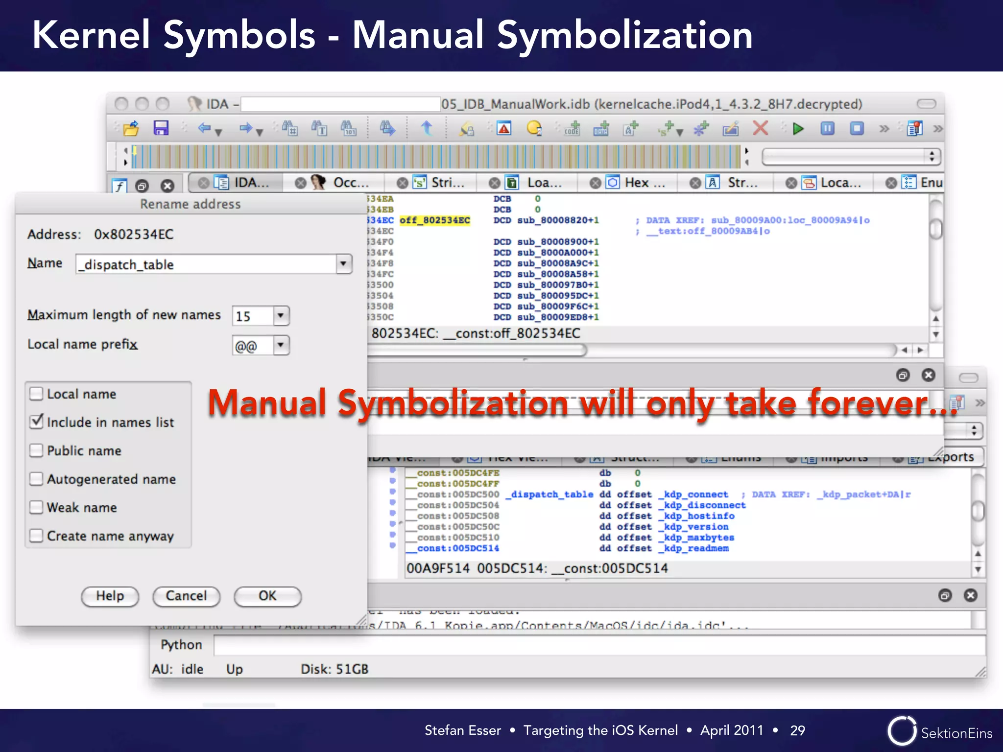 Kernel Symbols - Manual Symbolization




        Manual Symbolization will only take forever...




                     Stefan Esser • Targeting the iOS Kernel •  April 2011 •  29
 