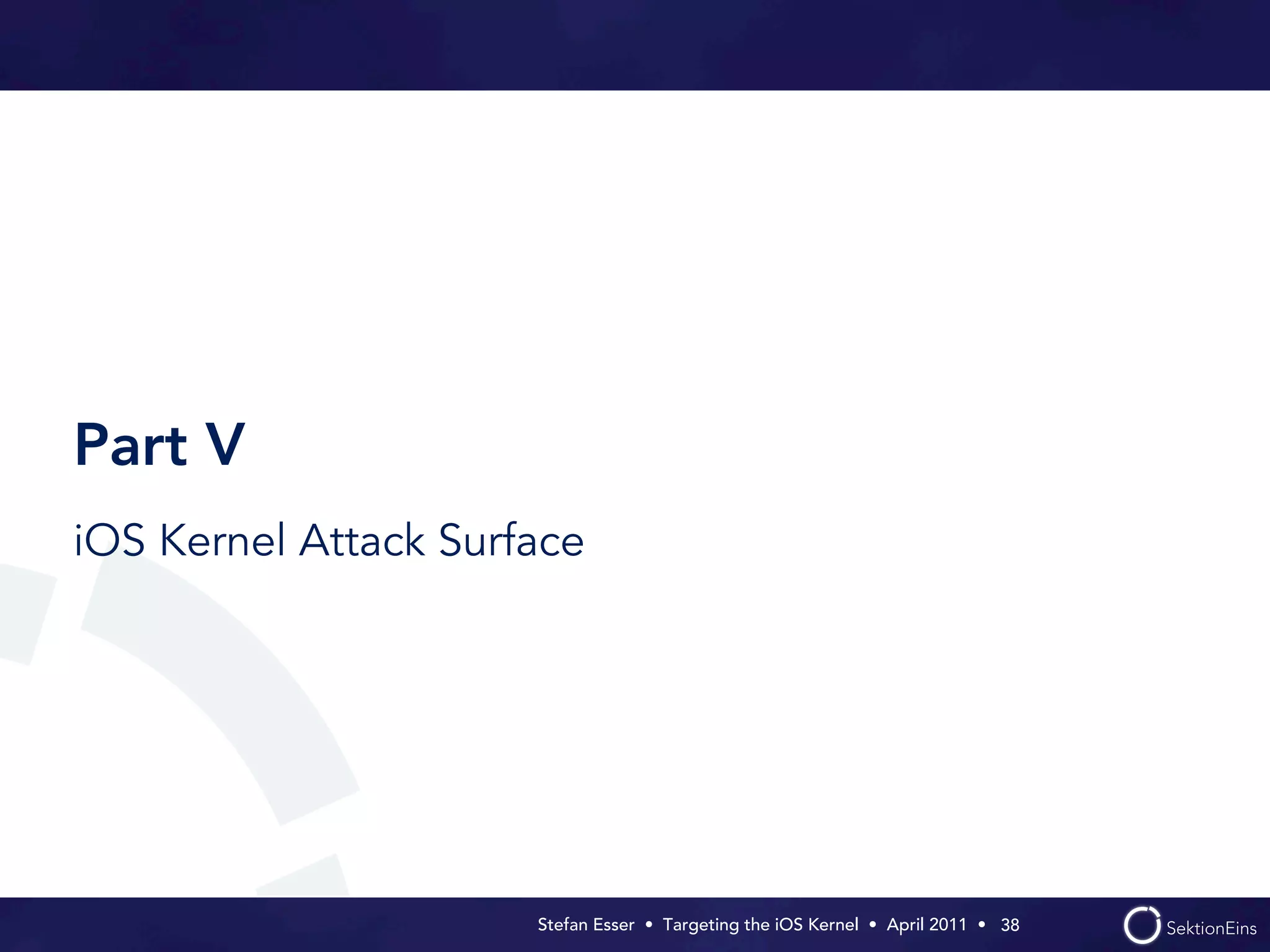 Part V
iOS Kernel Attack Surface




                      Stefan Esser • Targeting the iOS Kernel •  April 2011 •  38
 
