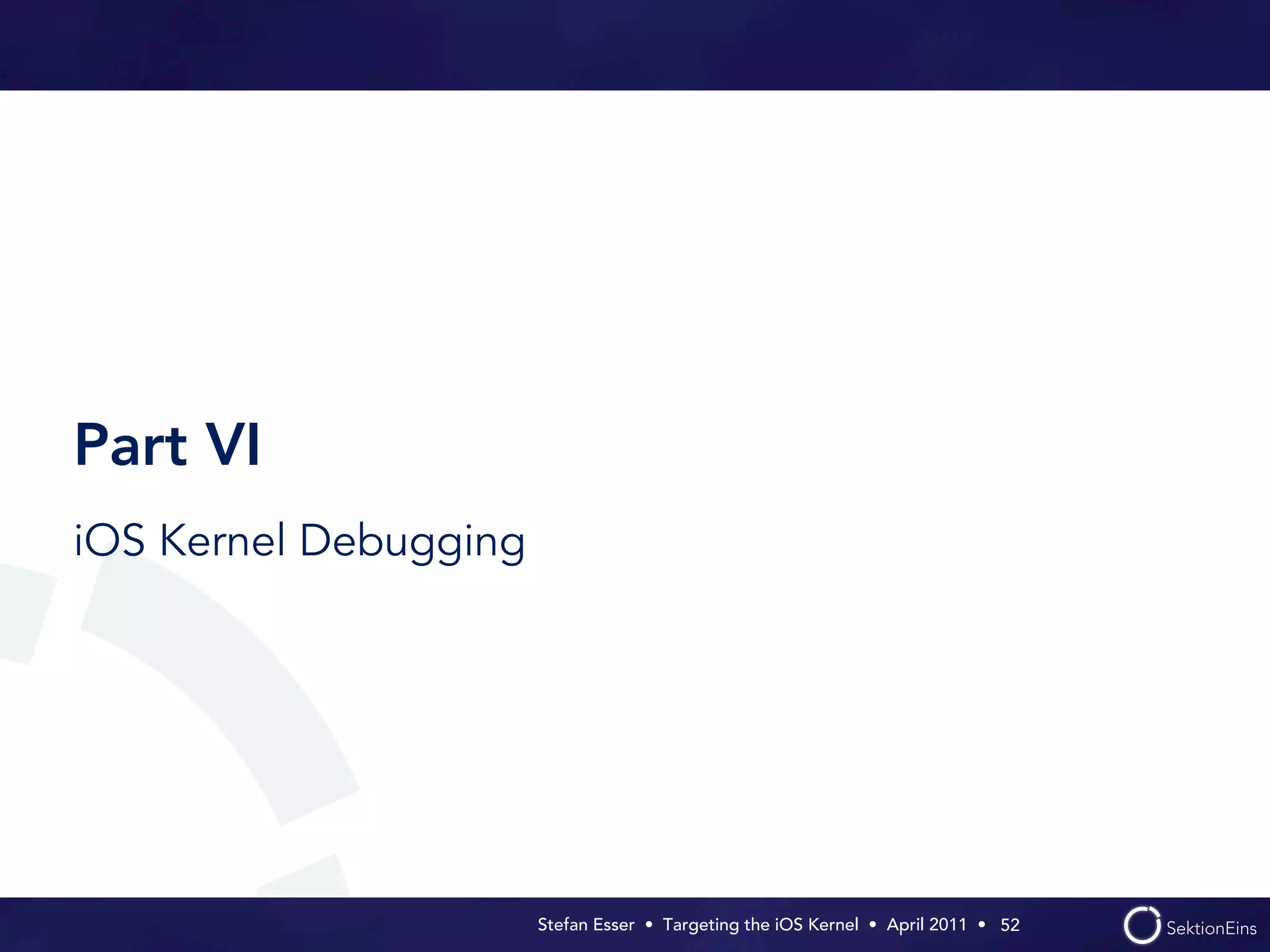 Part VI
iOS Kernel Debugging




                       Stefan Esser • Targeting the iOS Kernel •  April 2011 •  52
 