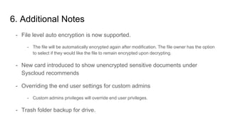 6. Additional Notes
- File level auto encryption is now supported.
- The file will be automatically encrypted again after modification. The file owner has the option
to select if they would like the file to remain encrypted upon decrypting.
- New card introduced to show unencrypted sensitive documents under
Syscloud recommends
- Overriding the end user settings for custom admins
- Custom admins privileges will override end user privileges.
- Trash folder backup for drive.
 