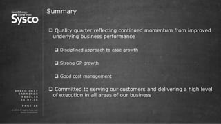 © 2016 All Rights Reserved.
Sysco Corporation.
P A G E 1 8
Summary
 Quality quarter reflecting continued momentum from improved
underlying business performance
 Disciplined approach to case growth
 Strong GP growth
 Good cost management
 Committed to serving our customers and delivering a high level
of execution in all areas of our business
S Y S C O 1 Q 1 7
E A R N I N G S
R E S U L T S
1 1 . 0 7 . 1 6
 