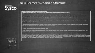 © 2016 All Rights Reserved.
Sysco Corporation.
P A G E 2 0
New Segment Reporting Structure
S Y S C O 1 Q 1 7
E A R N I N G S
R E S U L T S
1 1 . 0 7 . 1 6
Sysco Corporation and its Consolidated Subsidiaries
COMPARATIVE SEGMENT DATA RECLASSIFIED FOR NEW SEGMENT REPORTING STRUCTURE (Unaudited)
(In Thousands)
· SYGMA - our chain restaurant distribution subsidiary; and
In connection with the Acquisition, the company has reassessed its reportable segments based on how the chief operating decision maker assesses
performance and allocated resources. Sysco's has aggregated its operating companies into four reportable segments as follows:
Broadline operating companies distribute a full line of food products and a wide variety of non-food products to both traditional and chain restaurant
customers, hospitals, schools, hotels, industrial caterers and other venues where foodservice products are served. SYGMA operating companies distribute a
full line of food products and a wide variety of non-food products to certain chain restaurant customer locations. The following table provides our segment
performance with prior year amounts reclassified to conform to the current year presentation.
· U.S. Foodservice Operations - primarily includes U.S. Broadline, custom-cut meat companies, FreshPoint (our specialty produce companies) and European
Imports (a specialty import company);
· International Foodservice Operations - primarily includes broadline operations in Canada and Europe, including the Brakes Group, Bahamas, Mexico and
Costa Rica as well as a company that distributes to international customers;
· Other - primarily our hotel supply operations and our Sysco Ventures platform, which includes our suite of technology solutions that help support the
business needs of our customers.
 