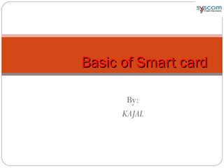 By:
KAJAL
Basic of Smart cardBasic of Smart card
 