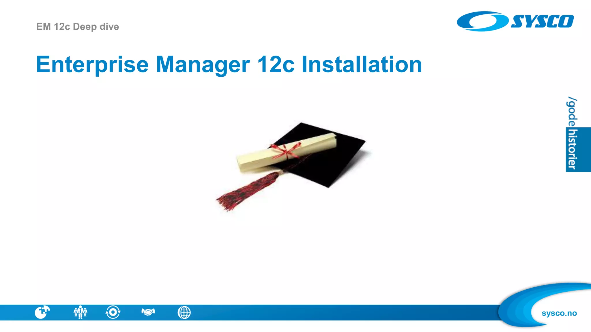 sysco.no
Enterprise Manager 12c Installation
EM 12c Deep dive
 