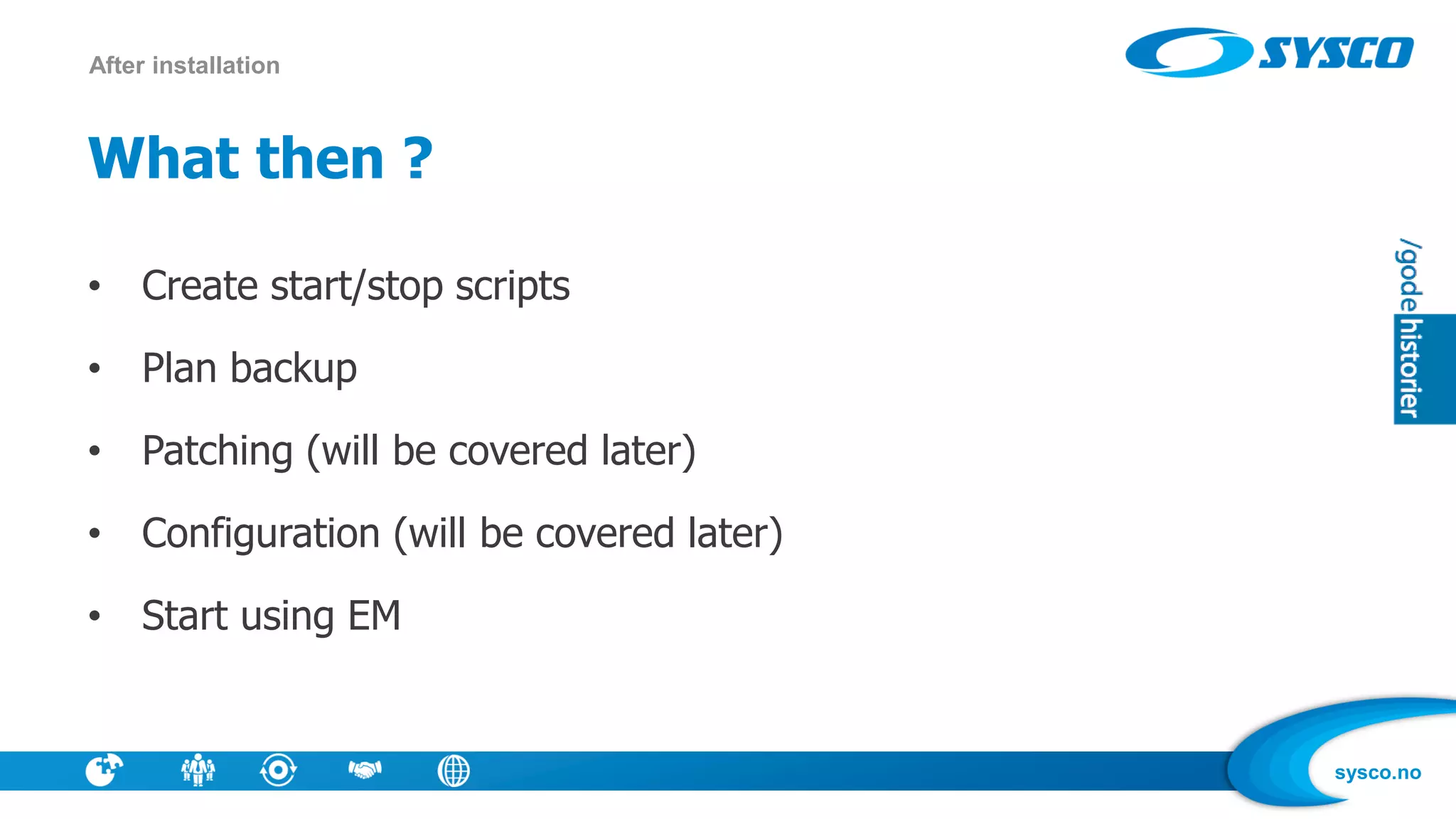 sysco.no
What then ?
• Create start/stop scripts
• Plan backup
• Patching (will be covered later)
• Configuration (will be covered later)
• Start using EM
After installation
 
