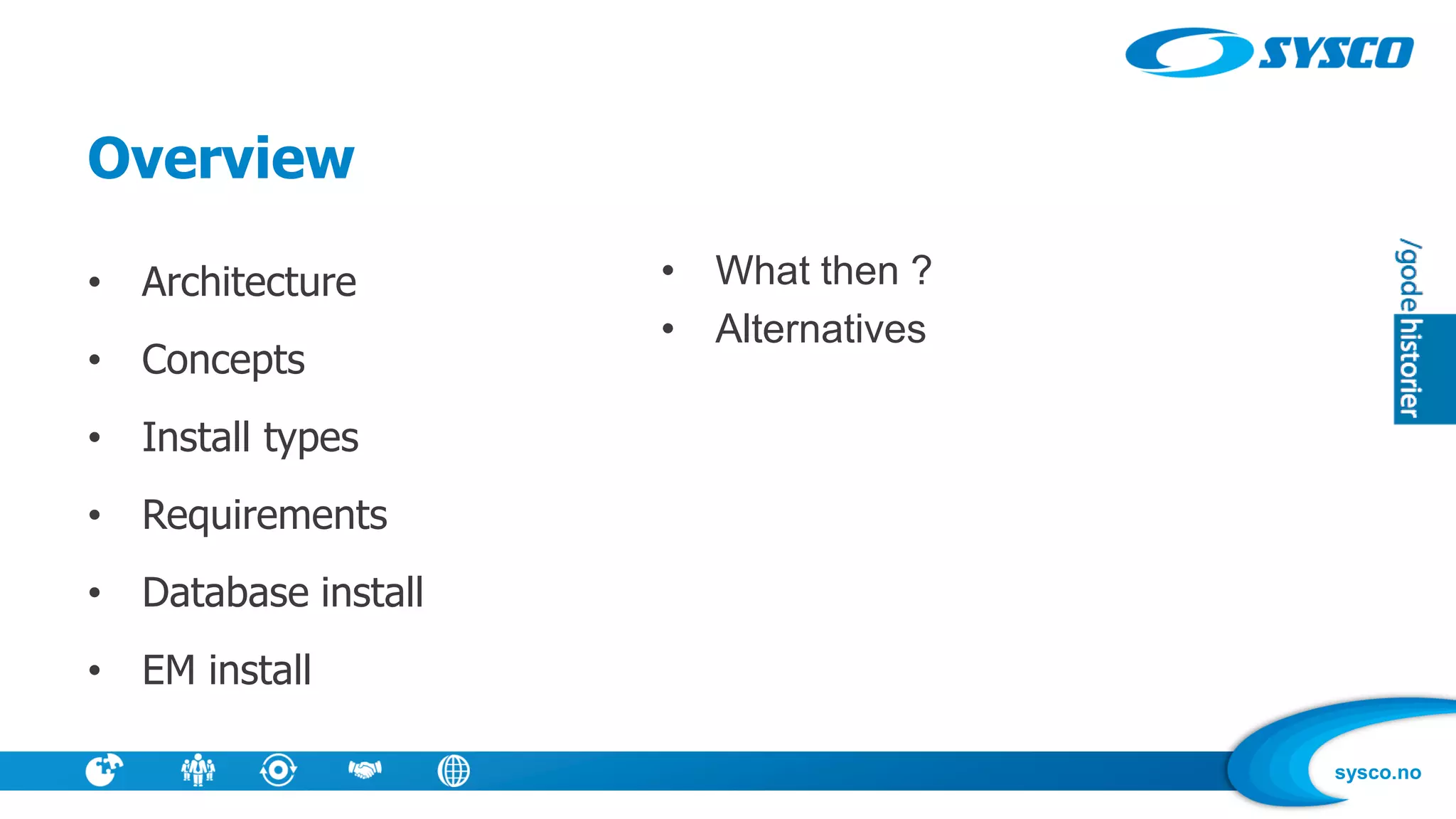 sysco.no
Overview
• Architecture
• Concepts
• Install types
• Requirements
• Database install
• EM install
• What then ?
• Alternatives
 