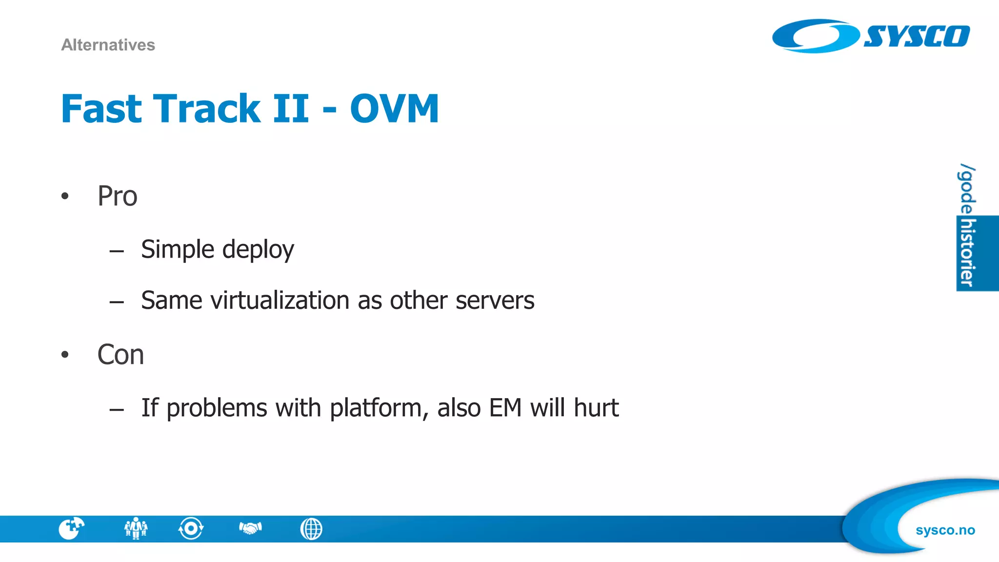 sysco.no
Fast Track II - OVM
• Pro
– Simple deploy
– Same virtualization as other servers
• Con
– If problems with platform, also EM will hurt
Alternatives
 
