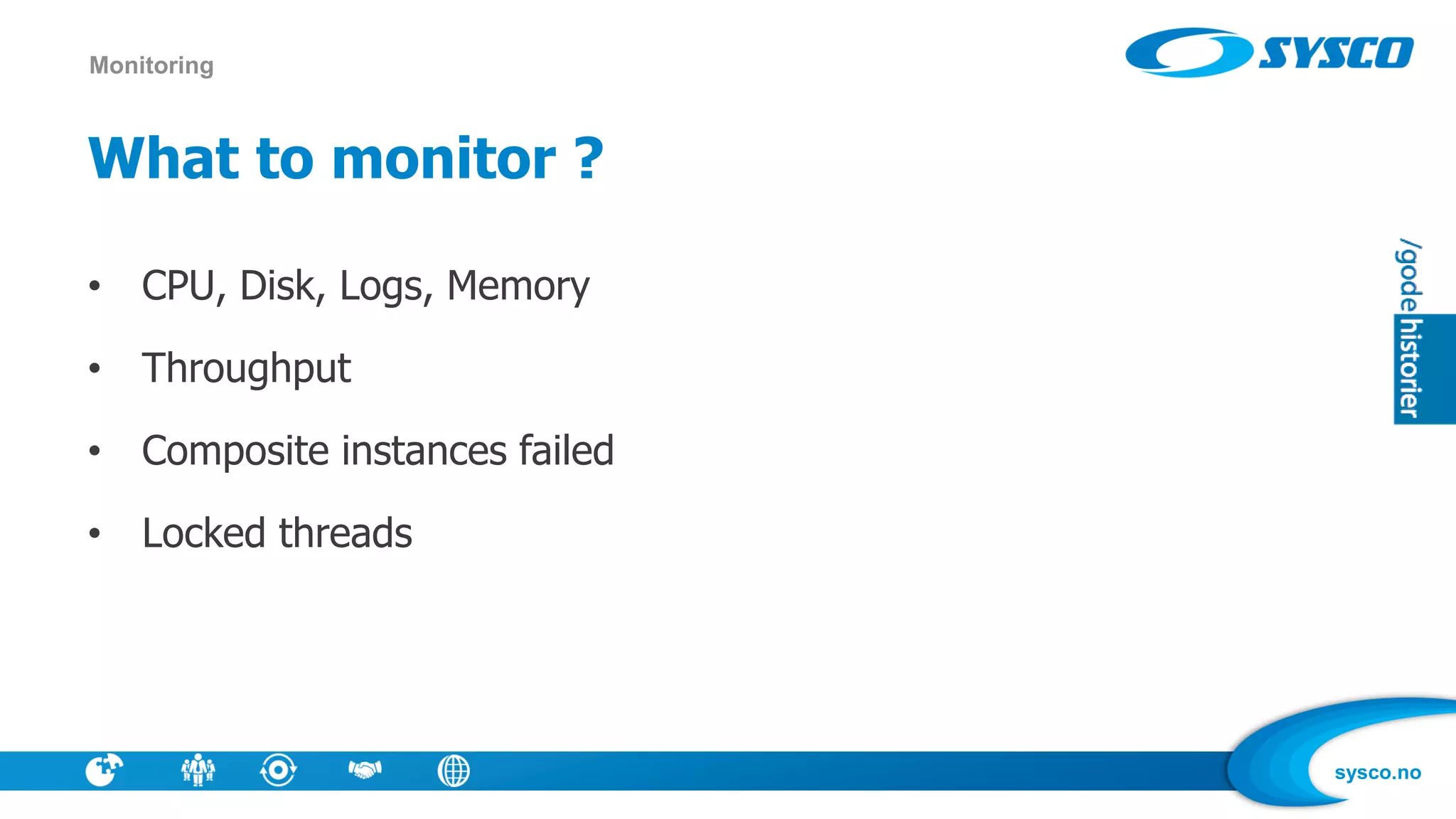 sysco.no
What to monitor ?
• CPU, Disk, Logs, Memory
• Throughput
• Composite instances failed
• Locked threads
Monitoring
 