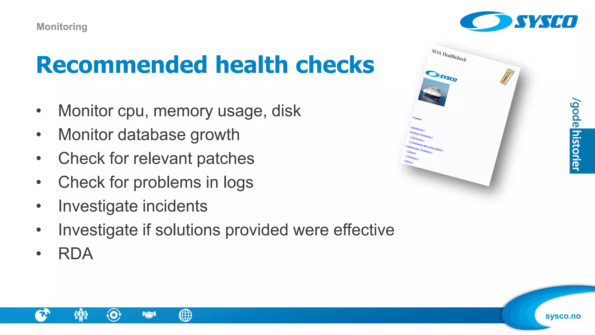 sysco.no
Recommended health checks
• Monitor cpu, memory usage, disk
• Monitor database growth
• Check for relevant patches
• Check for problems in logs
• Investigate incidents
• Investigate if solutions provided were effective
• RDA
Monitoring
 