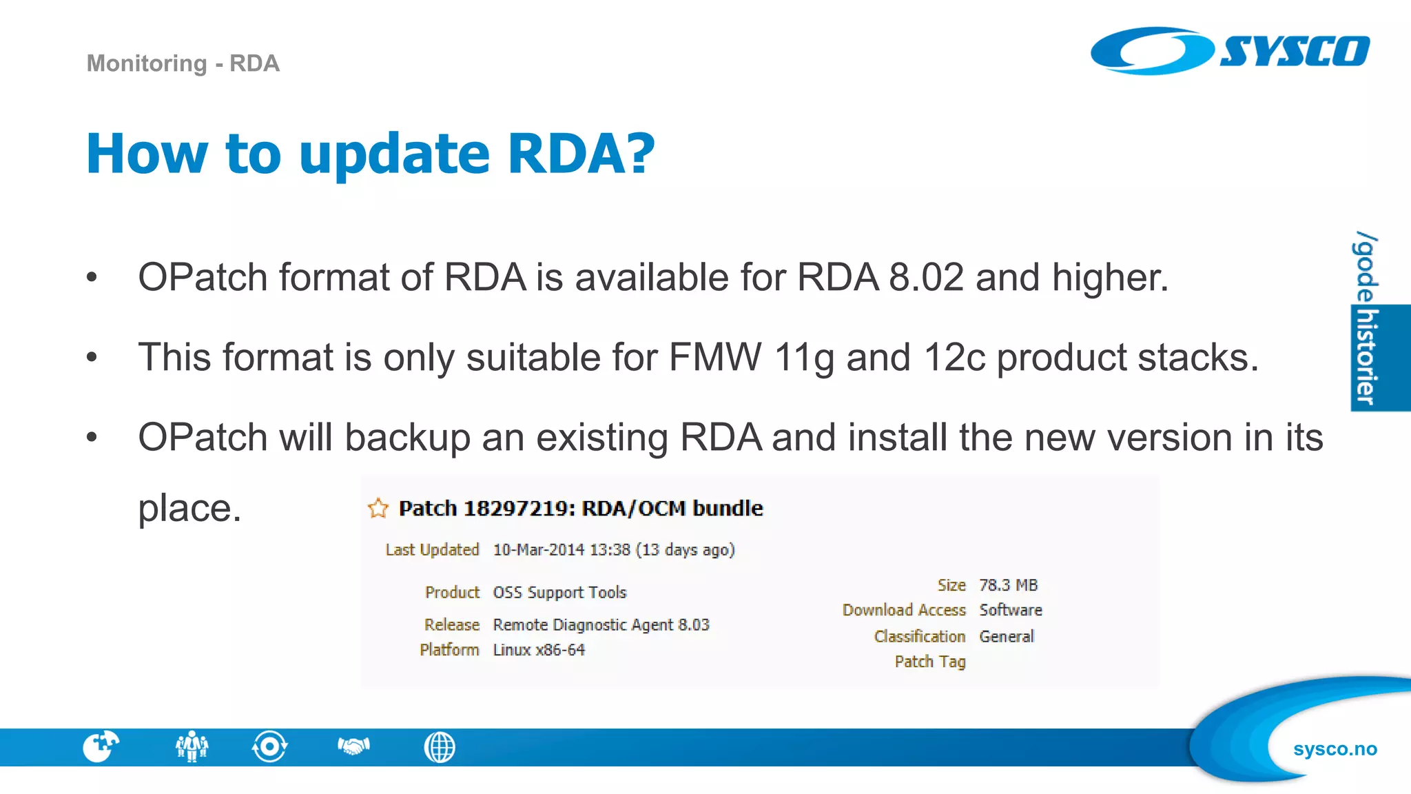 sysco.no
How to update RDA?
• OPatch format of RDA is available for RDA 8.02 and higher.
• This format is only suitable for FMW 11g and 12c product stacks.
• OPatch will backup an existing RDA and install the new version in its
place.
Monitoring - RDA
 